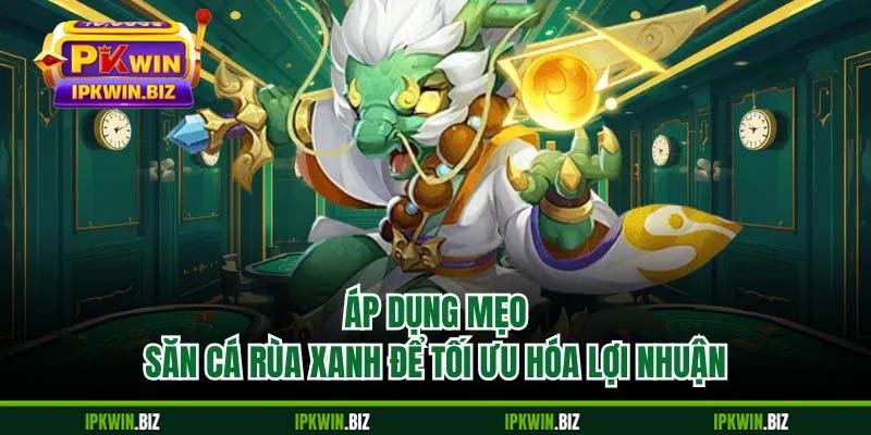 Áp dụng mẹo săn cá rùa xanh để tối ưu hóa lợi nhuận