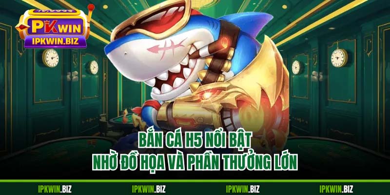 Bắn cá H5 nổi bật nhờ đồ họa và phần thưởng lớn