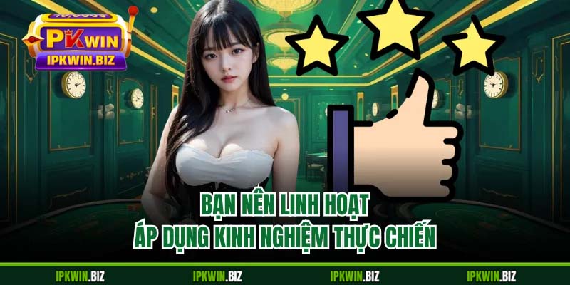 Bạn nên linh hoạt áp dụng kinh nghiệm thực chiến