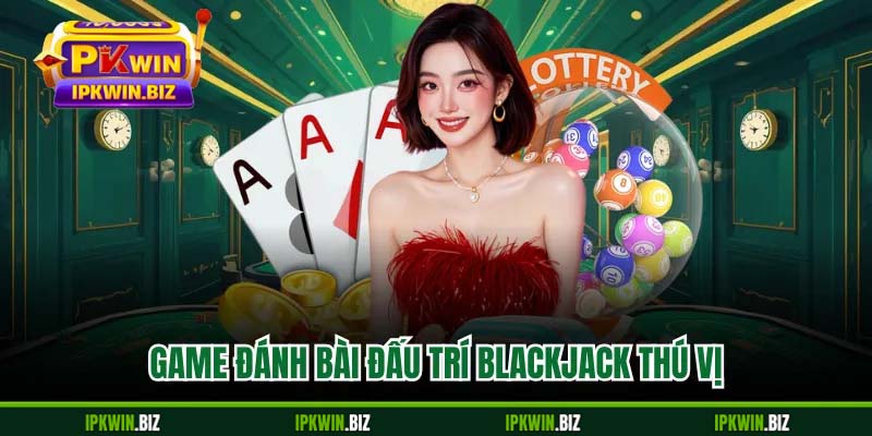 Game đánh bài đấu trí Blackjack thú vị