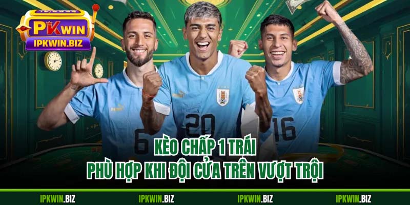 Kèo chấp 1 trái phù hợp khi đội cửa trên vượt trội