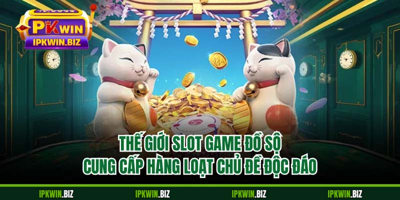Thế giới slot game đồ sộ cung cấp hàng loạt chủ đề độc đáo